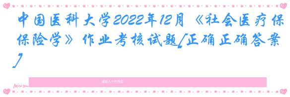 中国医科大学2022年12月《社会医疗保险学》作业考核试题[正确正确答案]