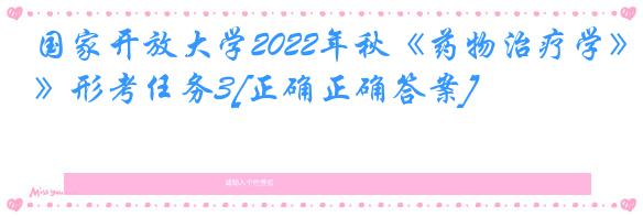 国家开放大学2022年秋《药物治疗学》形考任务3[正确正确答案]