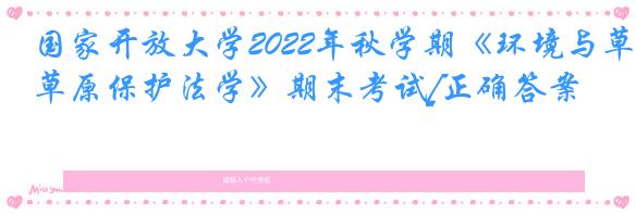 国家开放大学2022年秋学期《环境与草原保护法学》期末考试[正确答案]