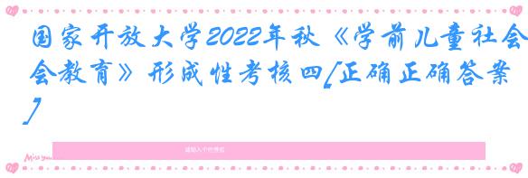 国家开放大学2022年秋《学前儿童社会教育》形成性考核四[正确正确答案]