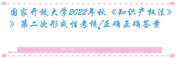 国家开放大学2022年秋《知识产权法》第二次形成性考核[正确正确答案]