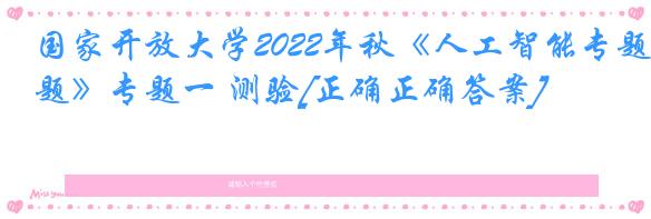 国家开放大学2022年秋《人工智能专题》专题一 测验[正确正确答案]