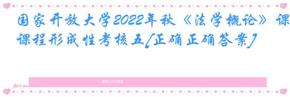 国家开放大学2022年秋《法学概论》课程形成性考核五[正确正确答案]