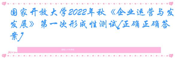 国家开放大学2022年秋《企业运营与发展》第一次形成性测试[正确正确答案]