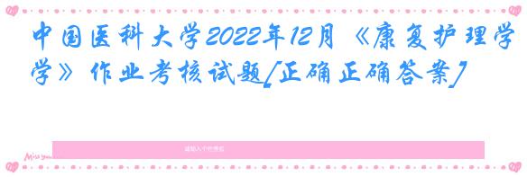 中国医科大学2022年12月《康复护理学》作业考核试题[正确正确答案]