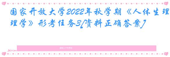 国家开放大学2022年秋学期《人体生理学》形考任务3[资料正确答案]