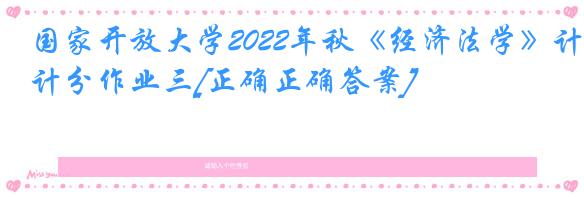 国家开放大学2022年秋《经济法学》计分作业三[正确正确答案]