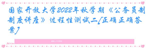 国家开放大学2022年秋学期《公务员制度讲座》过程性测试二[正确正确答案]