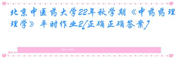 北京中医药大学22年秋学期《中药药理学》平时作业2[正确正确答案]