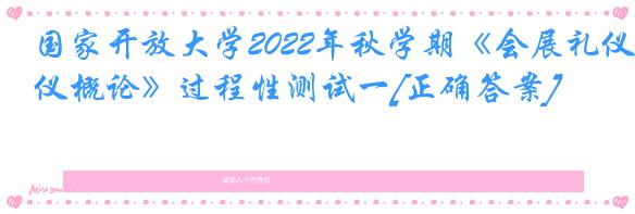 国家开放大学2022年秋学期《会展礼仪概论》过程性测试一[正确答案]