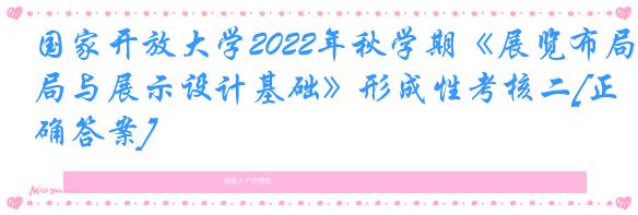 国家开放大学2022年秋学期《展览布局与展示设计基础》形成性考核二[正确答案]