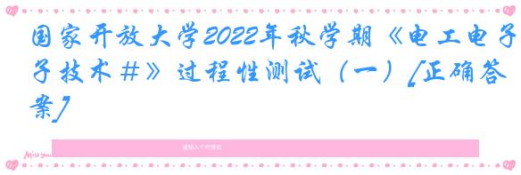 国家开放大学2022年秋学期《电工电子技术＃》过程性测试（一）[正确答案]