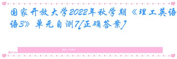 国家开放大学2022年秋学期《理工英语3》单元自测7[正确答案]