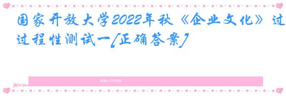 国家开放大学2022年秋《企业文化》过程性测试一[正确答案]