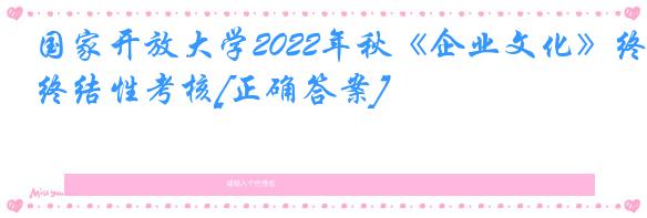 国家开放大学2022年秋《企业文化》终结性考核[正确答案]