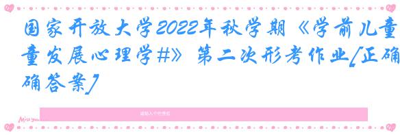 国家开放大学2022年秋学期《学前儿童发展心理学#》第二次形考作业[正确答案]