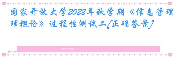 国家开放大学2022年秋学期《信息管理概论》过程性测试二[正确答案]