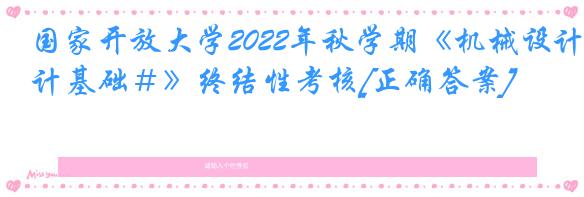 国家开放大学2022年秋学期《机械设计基础＃》终结性考核[正确答案]