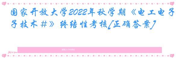 国家开放大学2022年秋学期《电工电子技术＃》终结性考核[正确答案]