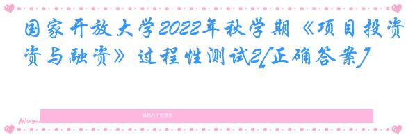 国家开放大学2022年秋学期《项目投资与融资》过程性测试2[正确答案]