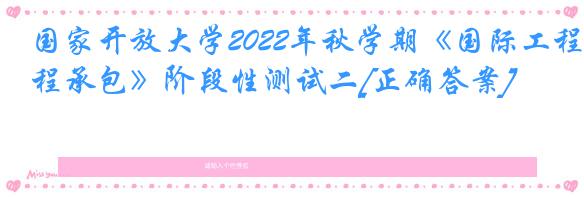 国家开放大学2022年秋学期《国际工程承包》阶段性测试二[正确答案]