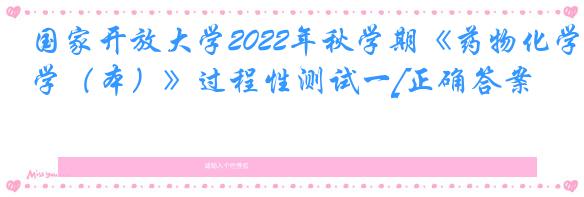 国家开放大学2022年秋学期《药物化学（本）》过程性测试一[正确答案]