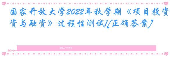 国家开放大学2022年秋学期《项目投资与融资》过程性测试1[正确答案]