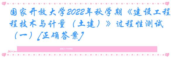 国家开放大学2022年秋学期《建设工程技术与计量（土建）》过程性测试（一）[正确答案]