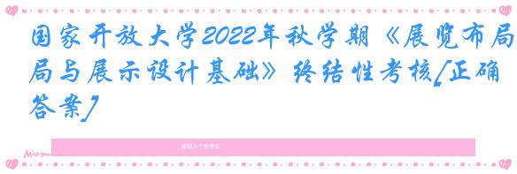 国家开放大学2022年秋学期《展览布局与展示设计基础》终结性考核[正确答案]