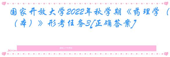 国家开放大学2022年秋学期《药理学（本）》形考任务3[正确答案]