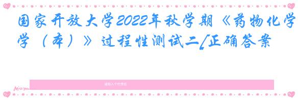 国家开放大学2022年秋学期《药物化学（本）》过程性测试二[正确答案]