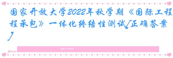 国家开放大学2022年秋学期《国际工程承包》一体化终结性测试[正确答案]