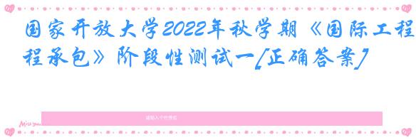 国家开放大学2022年秋学期《国际工程承包》阶段性测试一[正确答案]