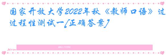 国家开放大学2022年秋《教师口语》过程性测试一[正确答案]