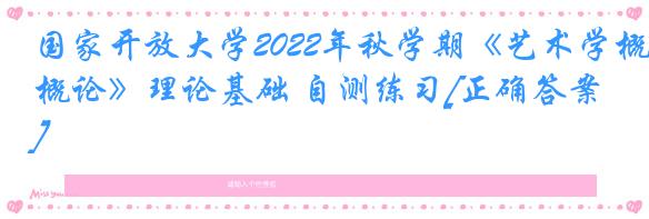 国家开放大学2022年秋学期《艺术学概论》理论基础 自测练习[正确答案]