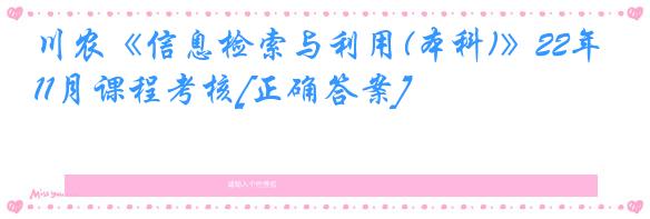 川农《信息检索与利用(本科)》22年11月课程考核[正确答案]