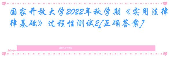 国家开放大学2022年秋学期《实用法律基础》过程性测试2[正确答案]