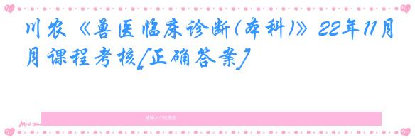 川农《兽医临床诊断(本科)》22年11月课程考核[正确答案]