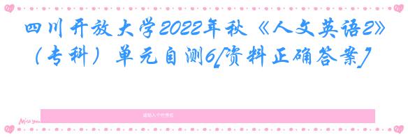 四川开放大学2022年秋《人文英语2》（专科）单元自测6[资料正确答案]