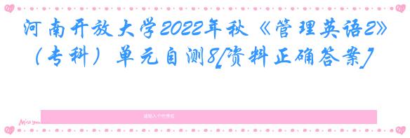 河南开放大学2022年秋《管理英语2》（专科）单元自测8[资料正确答案]