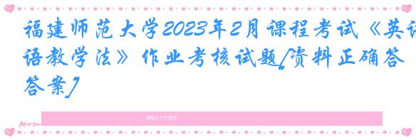 福建师范大学2023年2月课程考试《英语教学法》作业考核试题[资料正确答案]