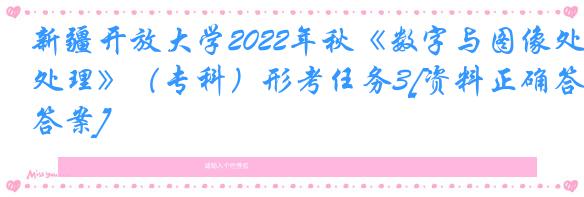 新疆开放大学2022年秋《数字与图像处理》（专科）形考任务3[资料正确答案]