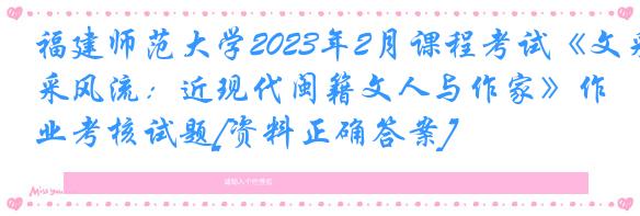 福建师范大学2023年2月课程考试《文采风流：近现代闽籍文人与作家》作业考核试题[资料正确答案]