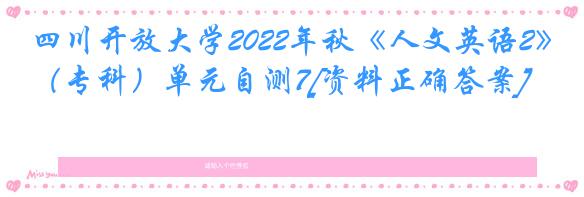 四川开放大学2022年秋《人文英语2》（专科）单元自测7[资料正确答案]