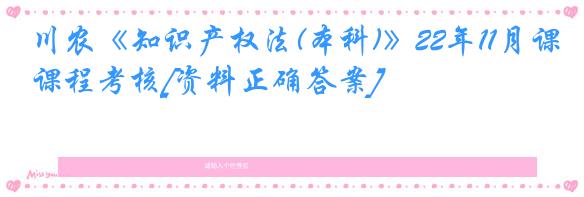 川农《知识产权法(本科)》22年11月课程考核[资料正确答案]