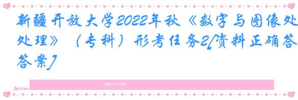 新疆开放大学2022年秋《数字与图像处理》（专科）形考任务2[资料正确答案]