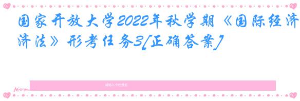 国家开放大学2022年秋学期《国际经济法》形考任务3[正确答案]