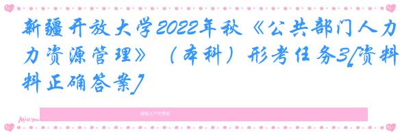 新疆开放大学2022年秋《公共部门人力资源管理》（本科）形考任务3[资料正确答案]