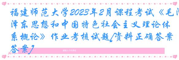 福建师范大学2023年2月课程考试《毛泽东思想和中国特色社会主义理论体系概论》作业考核试题[资料正确答案]