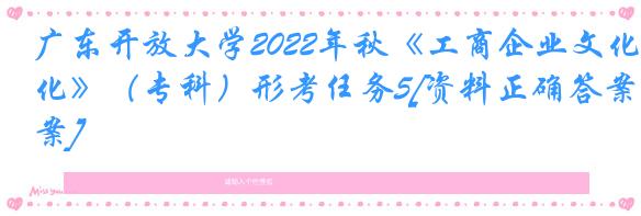 广东开放大学2022年秋《工商企业文化》（专科）形考任务5[资料正确答案]